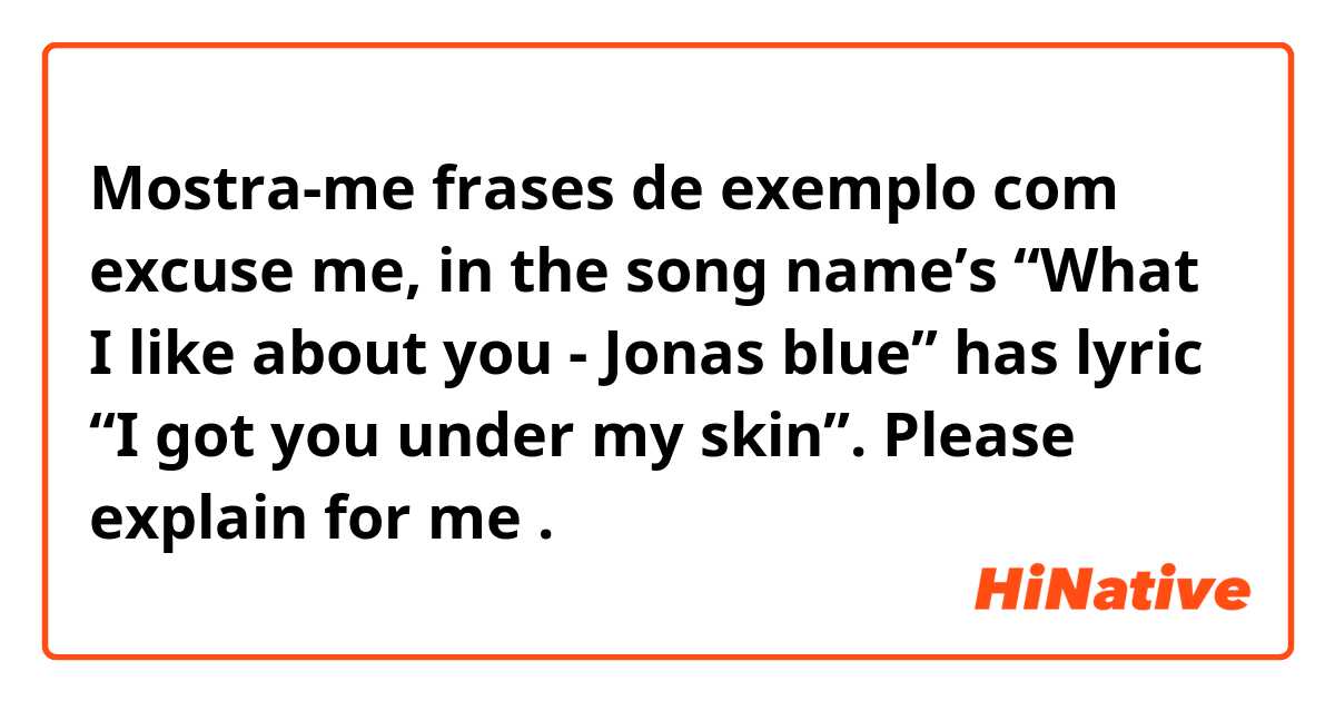 Mostra-me frases de exemplo com excuse me, in the song name’s “What I like about you - Jonas blue” has lyric “I got you under my skin”. Please explain for me.