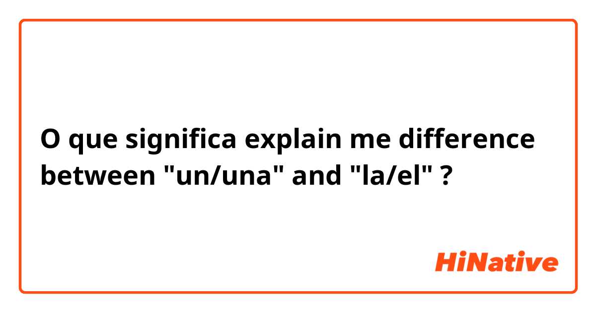 O que significa explain me difference between "un/una" and "la/el"?