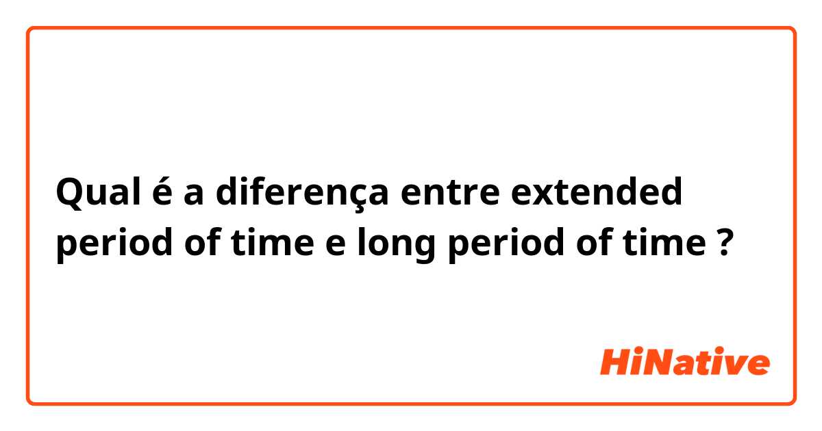 Qual é a diferença entre extended period of time  e long period of time  ?