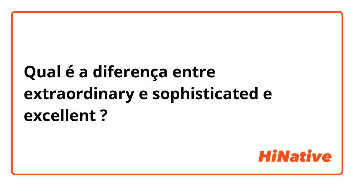 Qual é a diferença entre extraordinary  e sophisticated  e excellent  ?