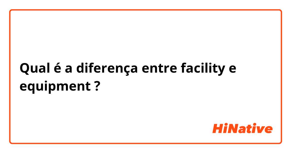 Qual é a diferença entre facility  e equipment  ?