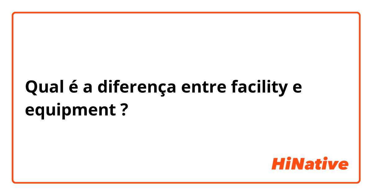 Qual é a diferença entre facility e equipment ?