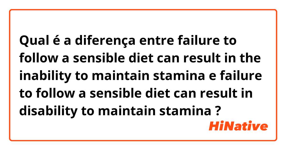 Qual é a diferença entre failure to follow a sensible diet can result in the inability to maintain stamina e failure to follow a sensible diet can result in disability to maintain stamina ?