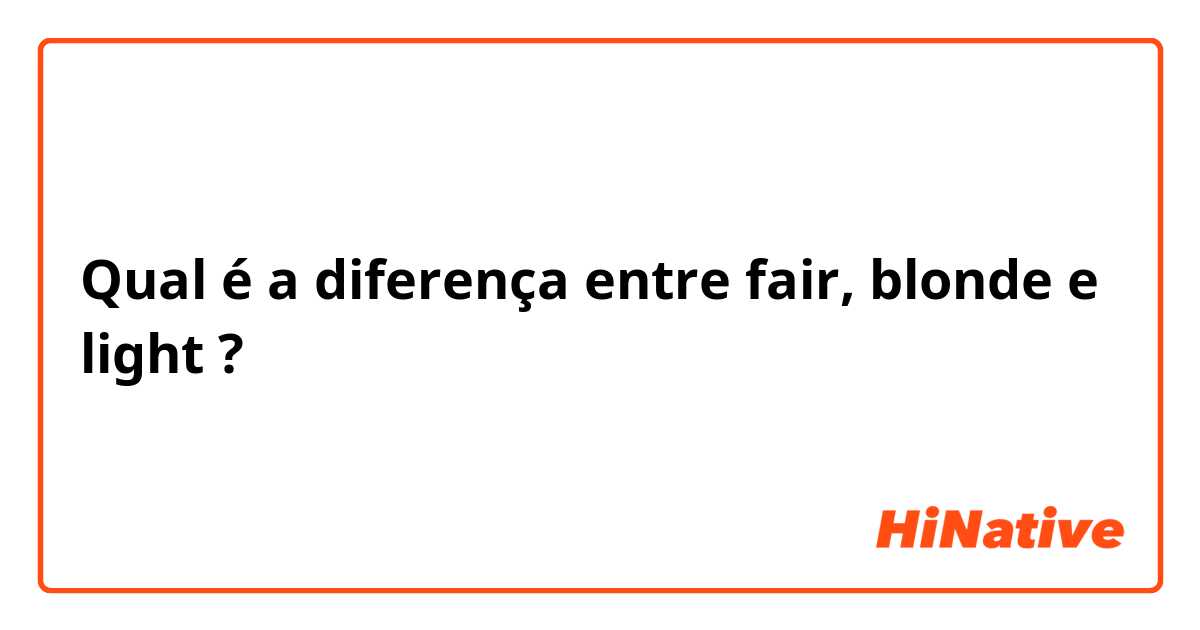 Qual é a diferença entre fair, blonde e light ?