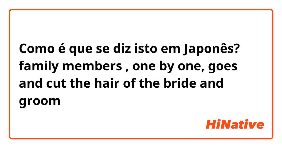 Como é que se diz isto em Japonês? family members , one by one, goes and cut the hair of the bride and groom