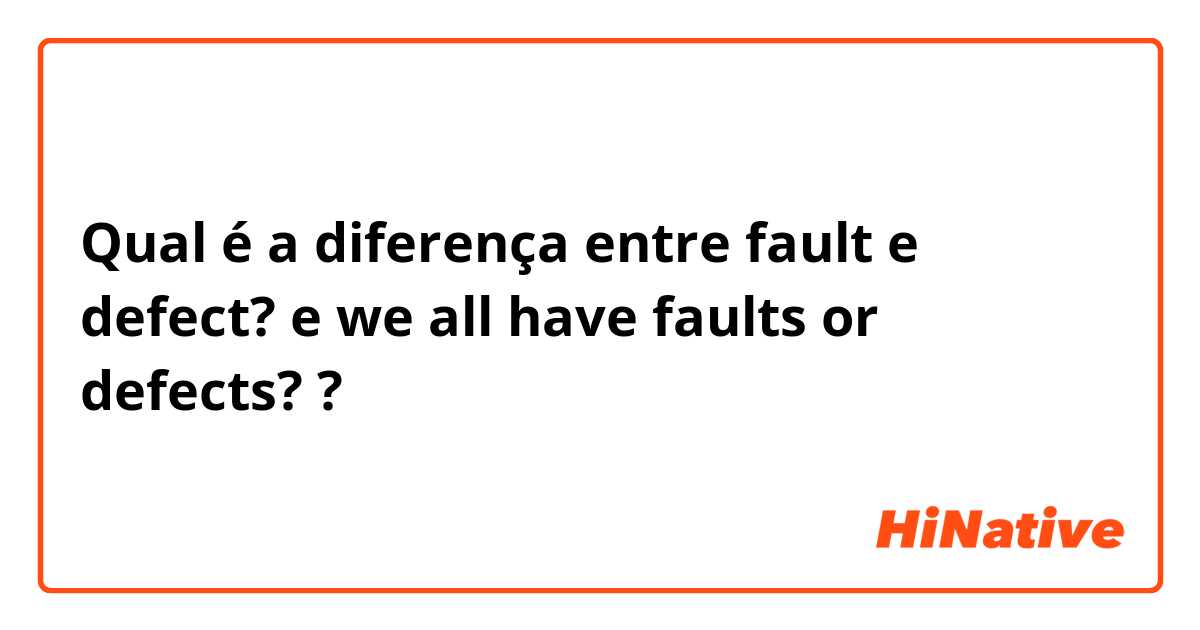 Qual é a diferença entre fault  e defect? e we all have faults or defects? ?