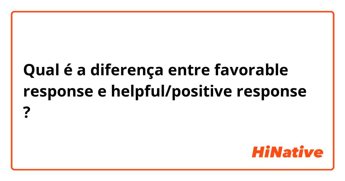 Qual é a diferença entre favorable response e helpful/positive response ?