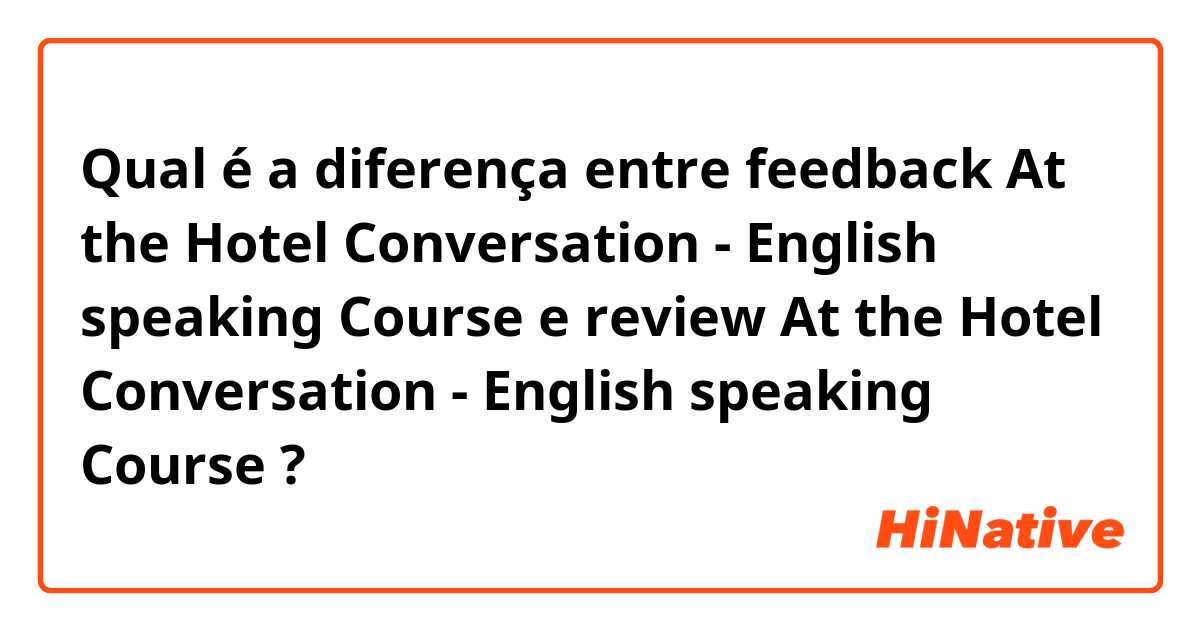 Qual é a diferença entre feedback At the Hotel Conversation - English speaking Course e review At the Hotel Conversation - English speaking Course ?