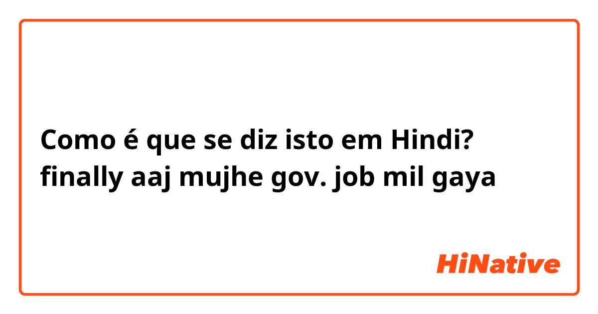 Como é que se diz isto em Hindi? finally aaj mujhe gov. job mil gaya