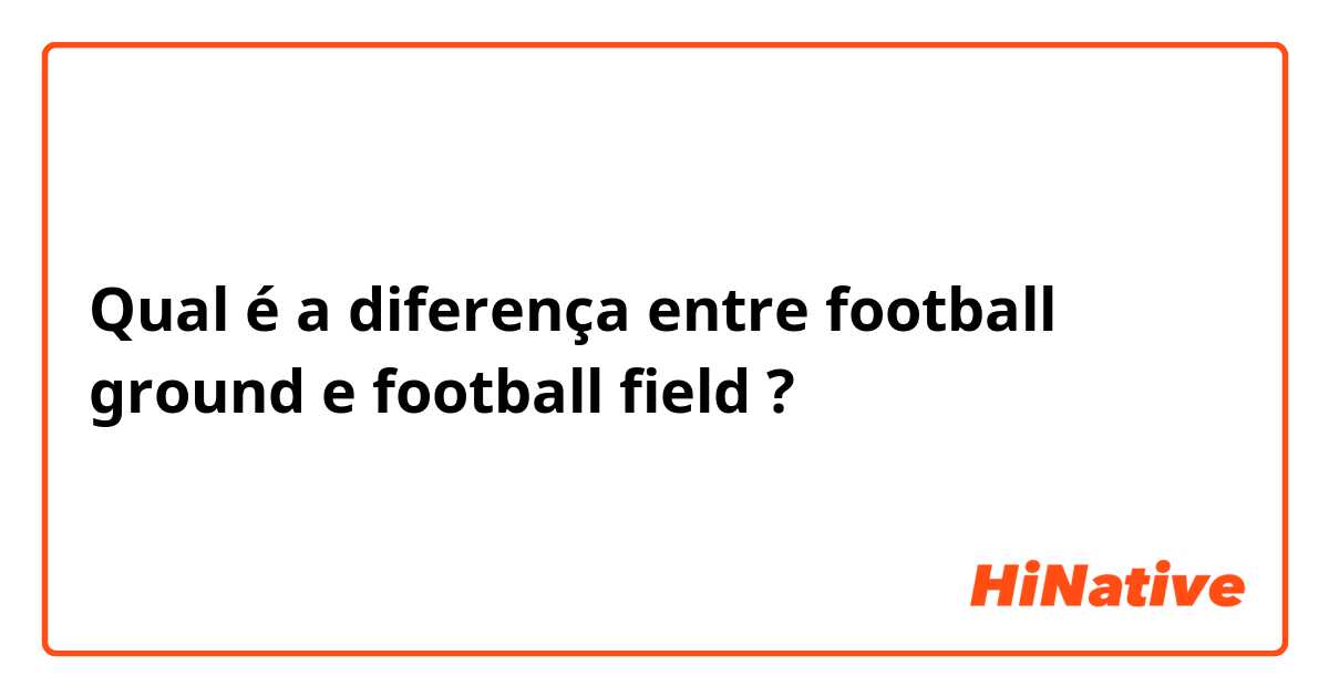 Qual é a diferença entre football ground e football field ?