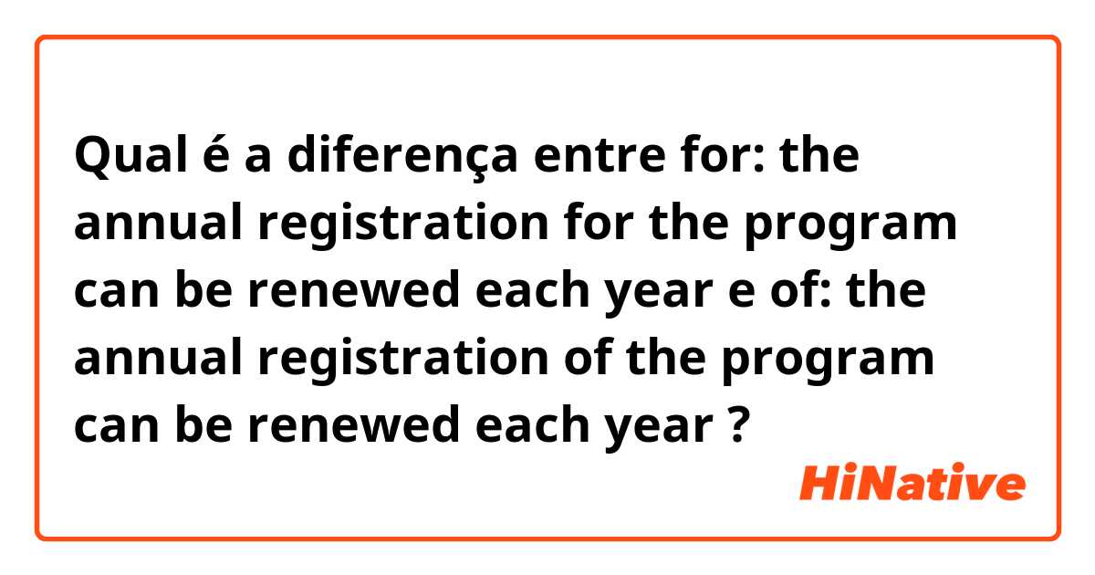 Qual é a diferença entre for: the annual registration for the program can be renewed each year e of: the annual registration of the program can be renewed each year ?