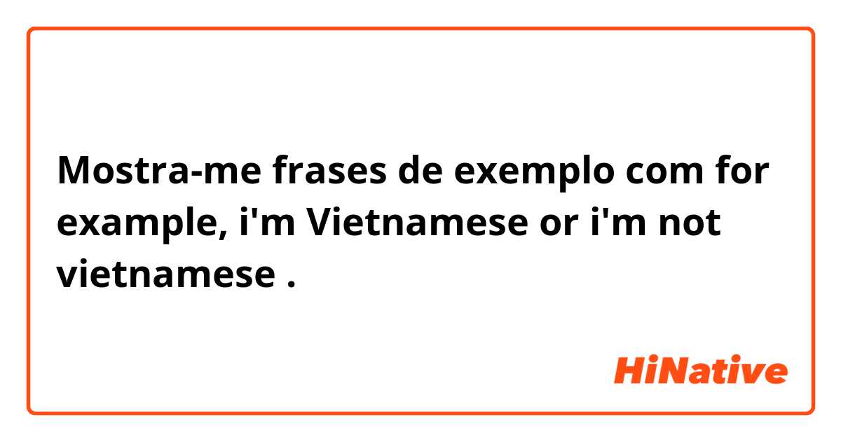 Mostra-me frases de exemplo com for example, i'm Vietnamese or i'm not vietnamese.