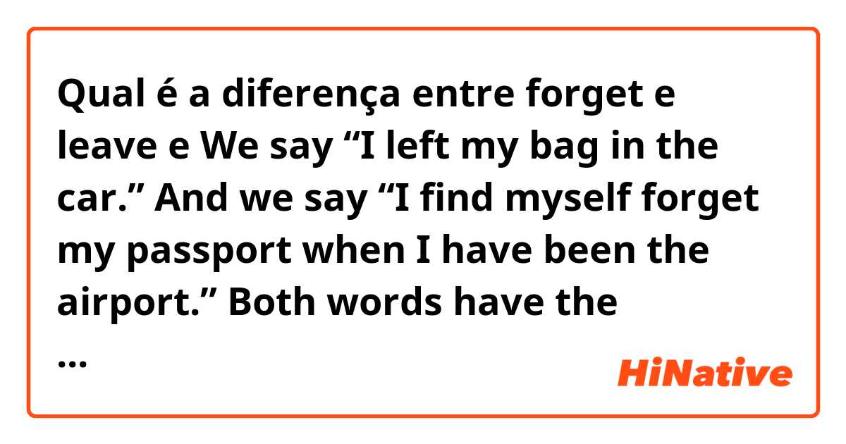 Qual é a diferença entre forget  e leave  e We say “I left my bag in the car.” And we say “I find myself forget my passport when I have been the airport.” Both words have the meaning that we don ‘t bring the thing we intended to bring. But what is the difference?Thank you for your help! ?