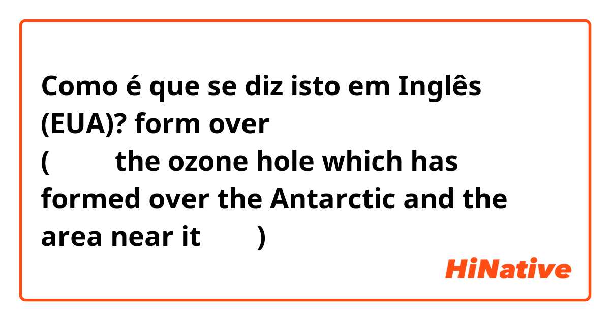 Como é que se diz isto em Inglês (EUA)? f�orm over とはどういう意味ですか？
(原文は、the ozone hole which has formed over the Antarctic and the area near it です。)
 