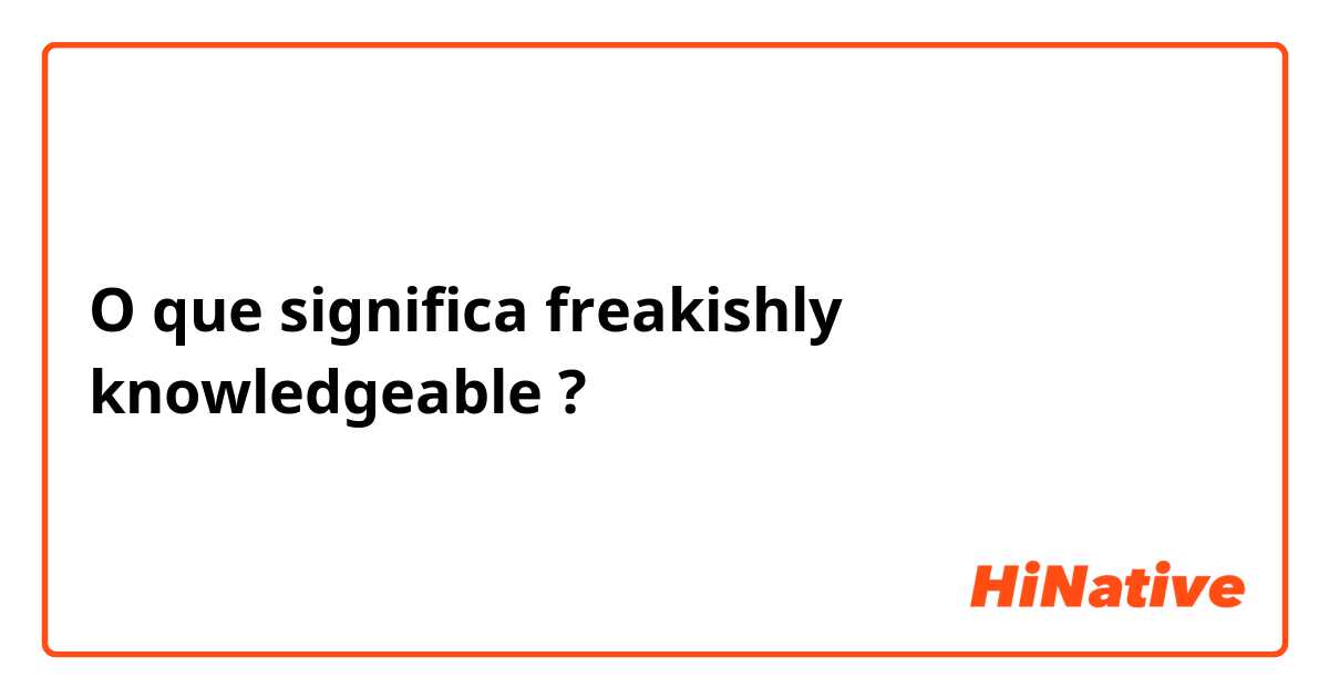 O que significa freakishly knowledgeable?