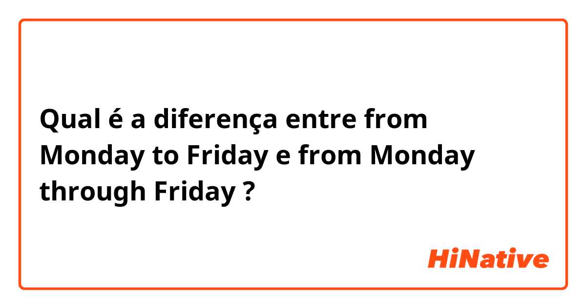Qual é a diferença entre from Monday to Friday  e from Monday through Friday  ?