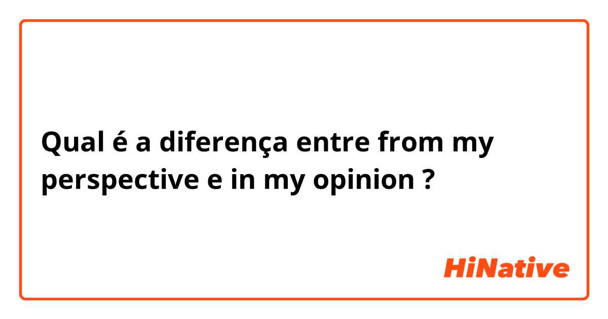 Qual é a diferença entre from my perspective e in my opinion ?