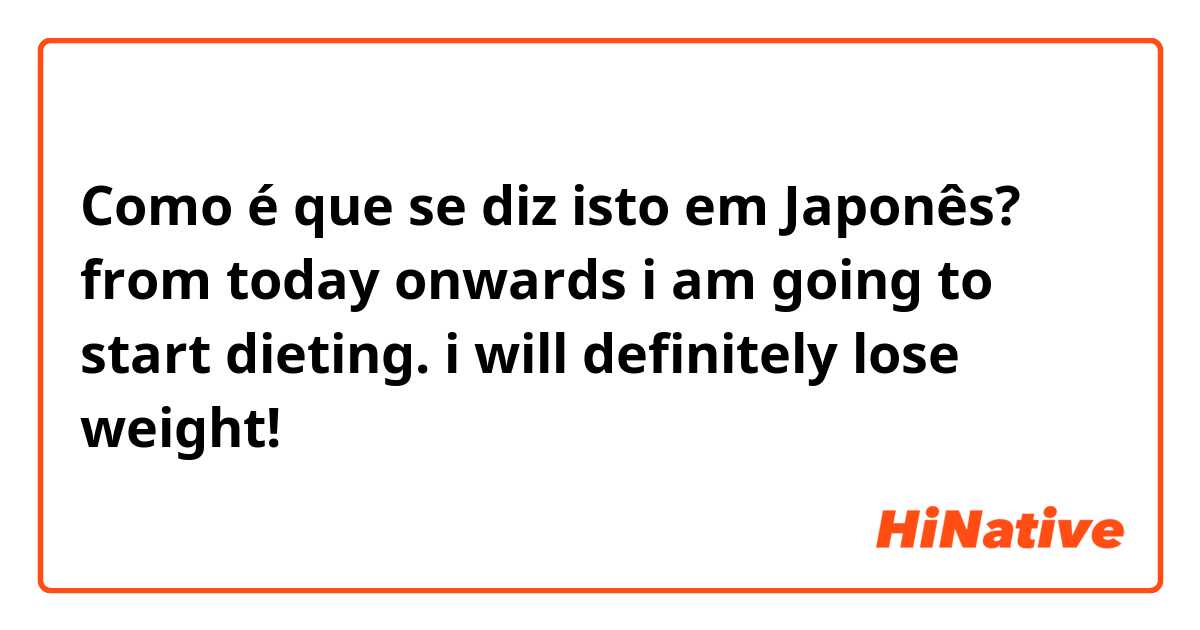 Como é que se diz isto em Japonês? from today onwards i am going to start dieting. i will definitely lose weight!