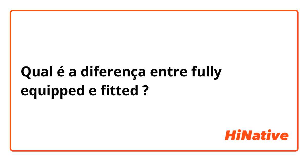 Qual é a diferença entre fully equipped e fitted ?