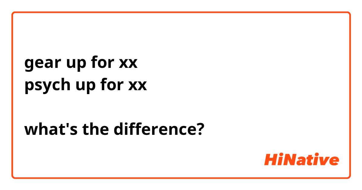 gear up for xx
psych up for xx

what's the difference?