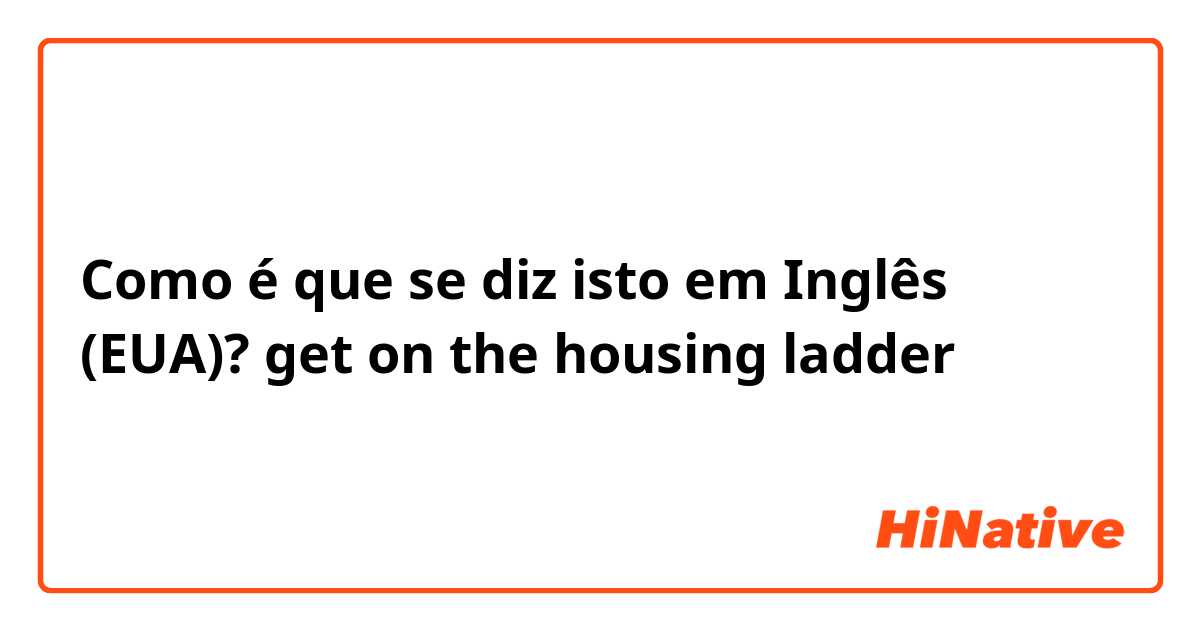 Como é que se diz isto em Inglês (EUA)? get on the housing ladder