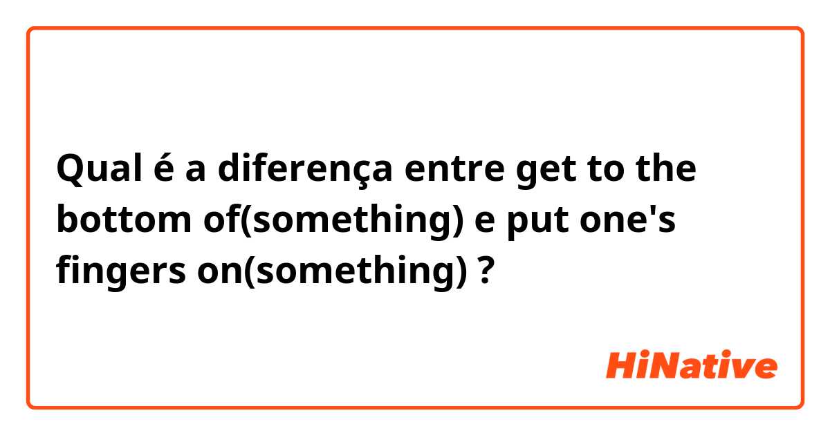 Qual é a diferença entre get to the bottom of(something) e put one's fingers on(something) ?