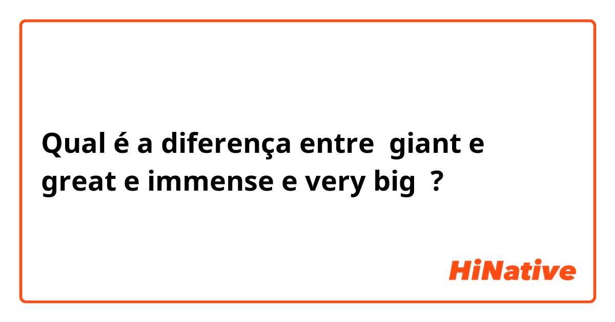 Qual é a diferença entre giant e 
great e immense e very big ?