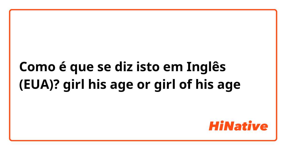 Como é que se diz isto em Inglês (EUA)? girl his age or girl of his age