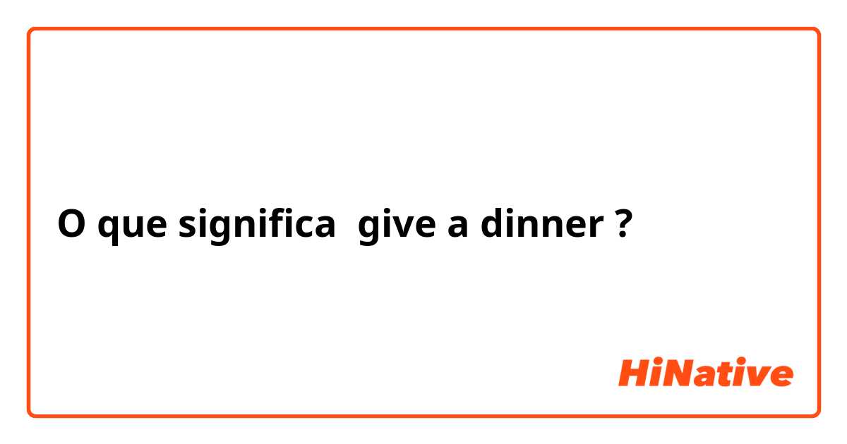 O que significa give a dinner?