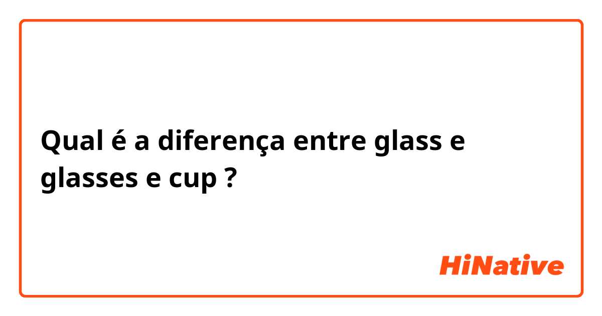 Qual é a diferença entre glass e glasses  e cup ?