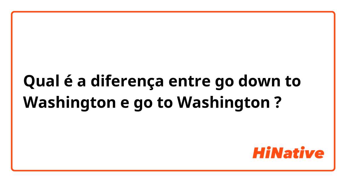 Qual é a diferença entre go down to Washington  e go to Washington  ?