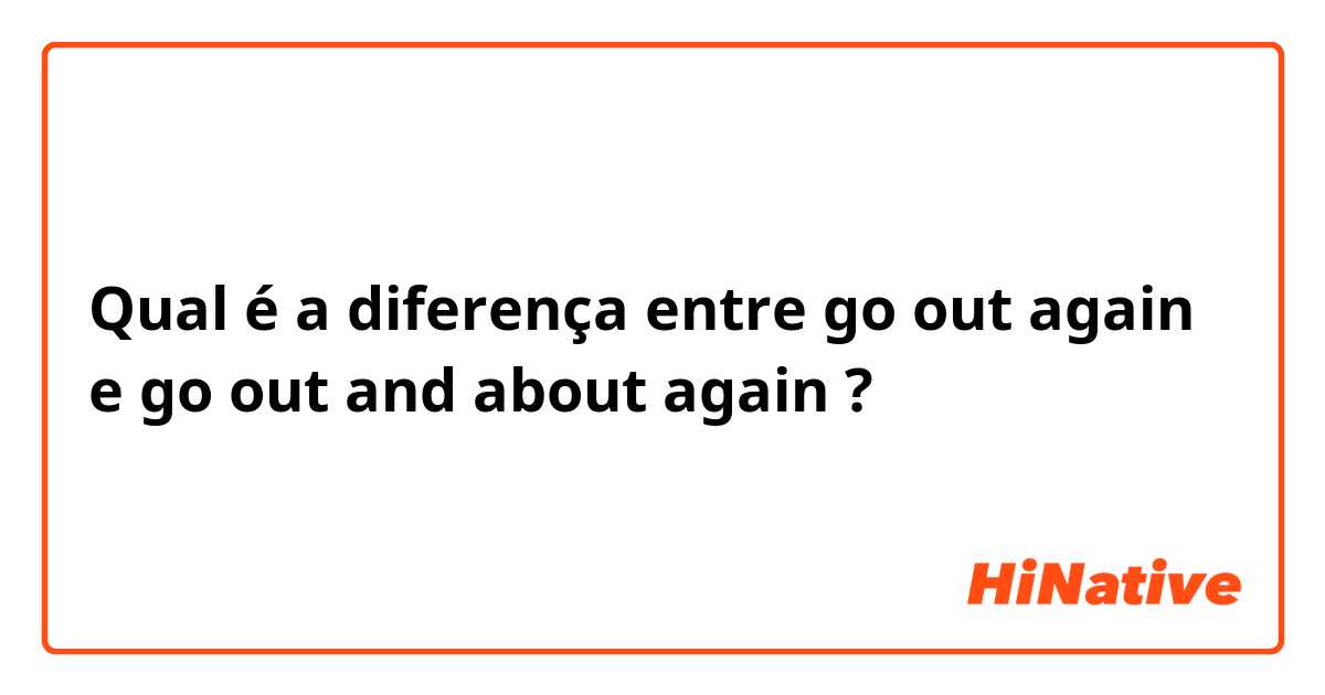 Qual é a diferença entre go out again  e go out and about again  ?