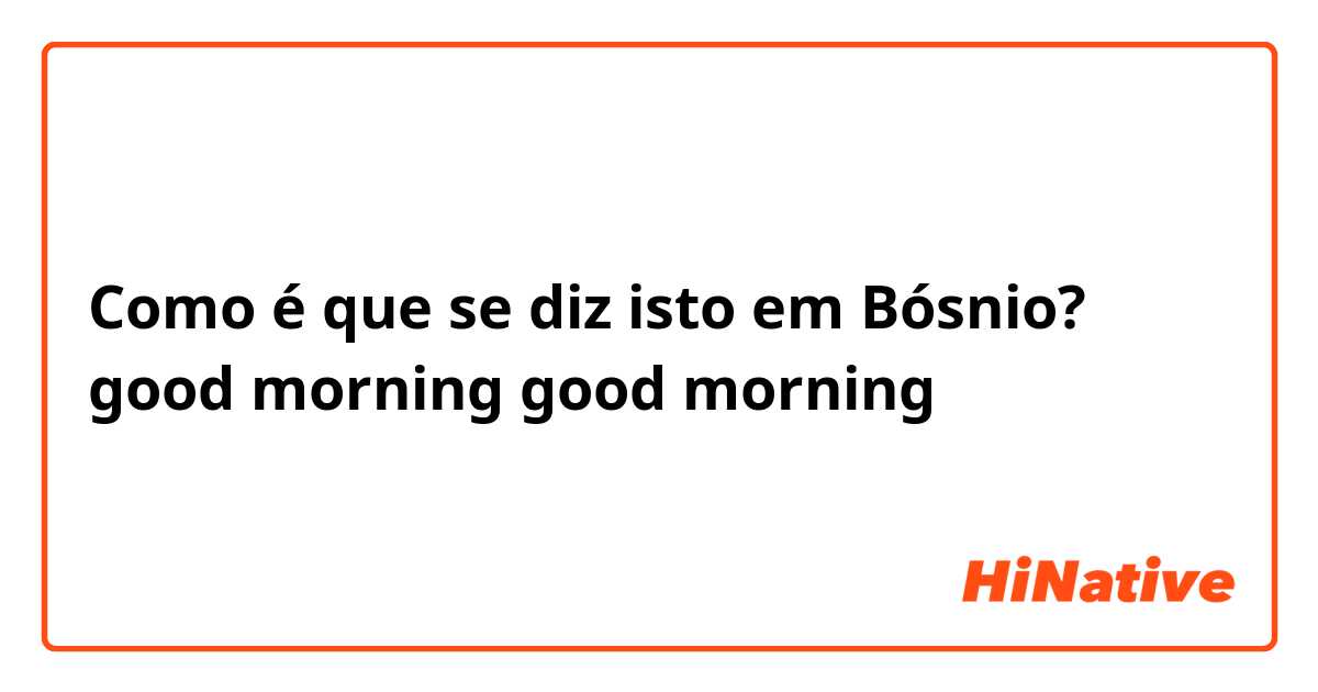 Como é que se diz isto em Bósnio? good morning
good morning