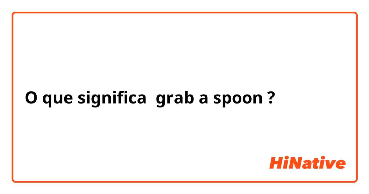O que significa grab a spoon ?