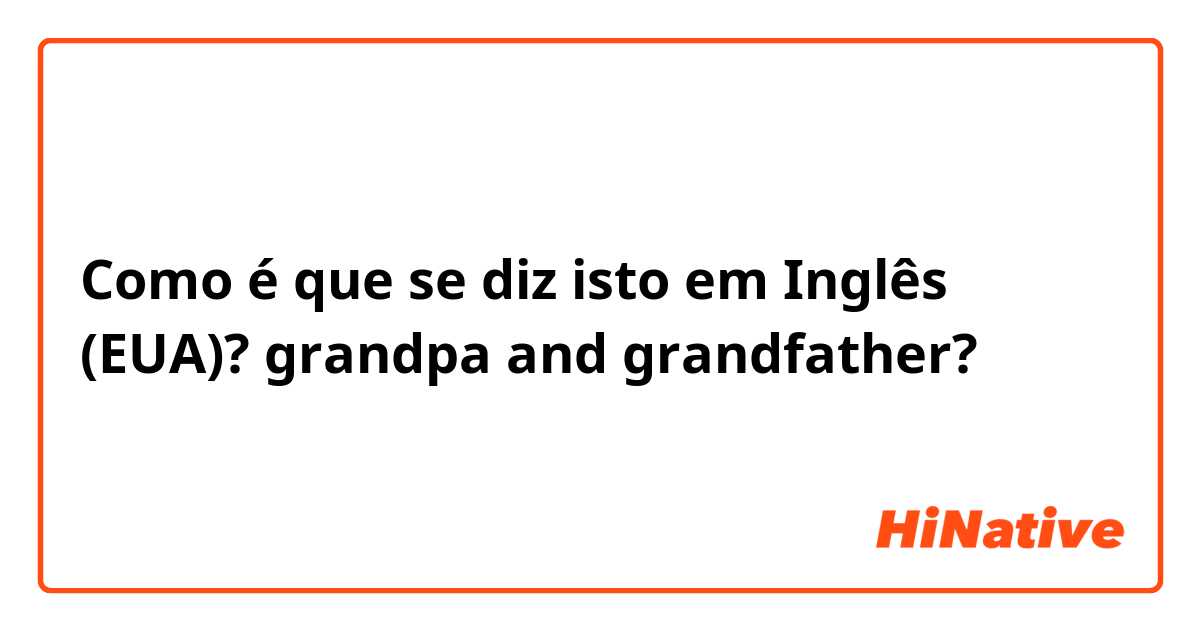 Como é que se diz isto em Inglês (EUA)? grandpa and grandfather?