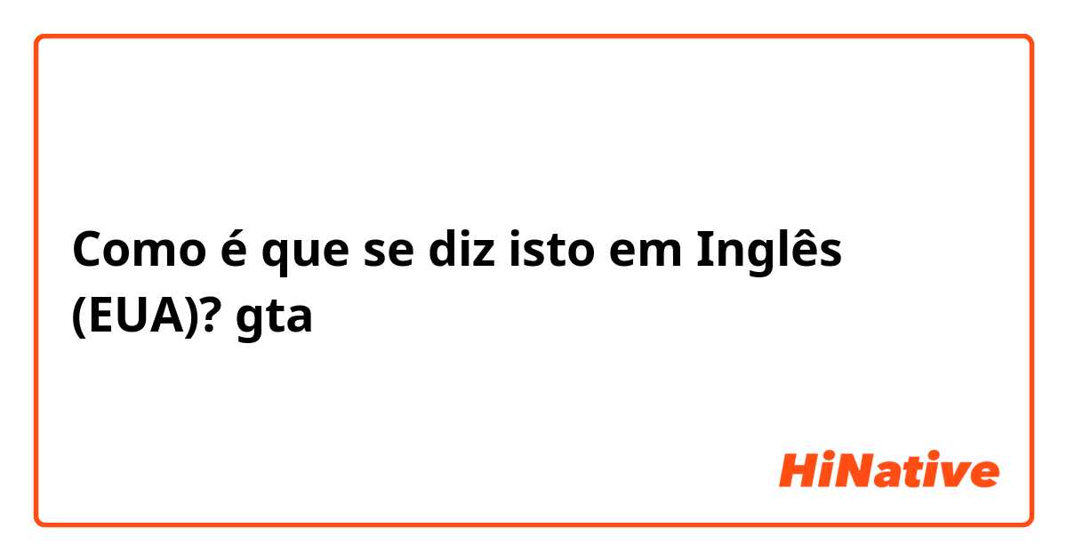 Como é que se diz isto em Inglês (EUA)? gta 
