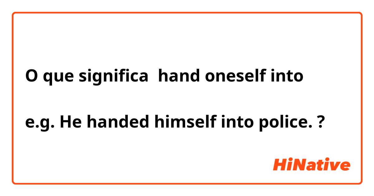 O que significa hand oneself into

e.g. He handed himself into police.?