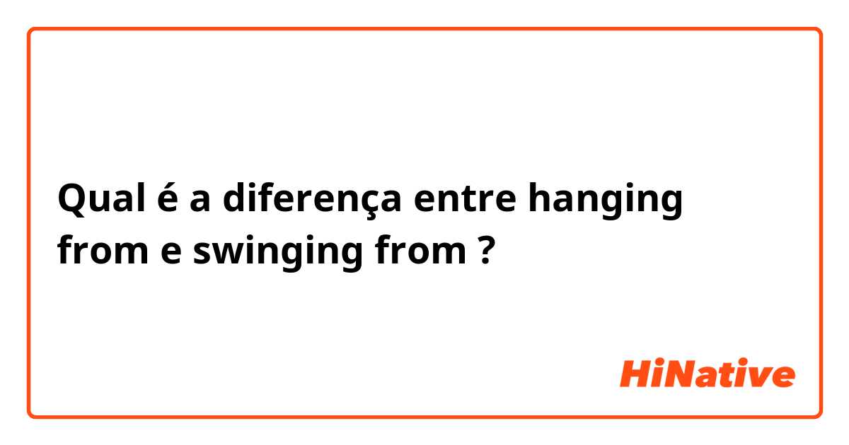 Qual é a diferença entre hanging from e swinging from ?