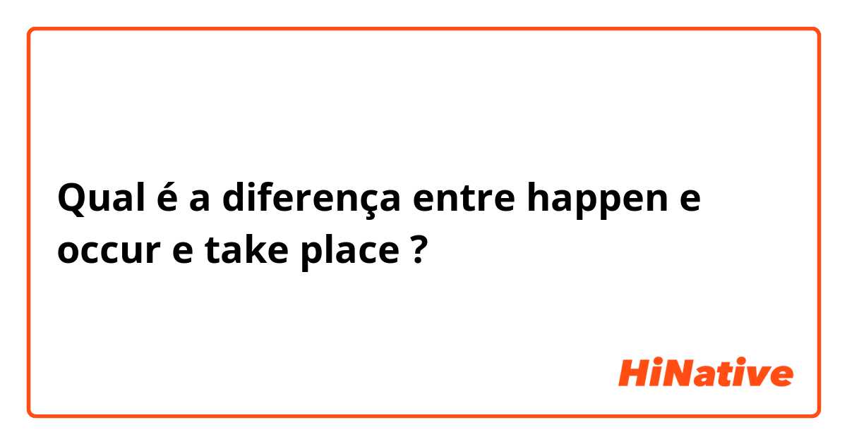 Qual é a diferença entre happen e occur e take place ?