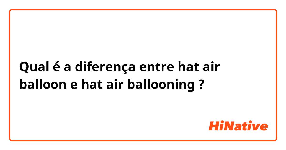 Qual é a diferença entre hat air balloon e hat air ballooning ?
