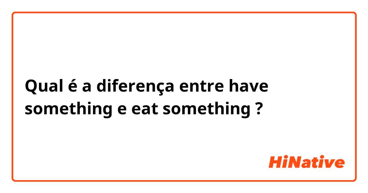 Qual é a diferença entre have something e eat something ?