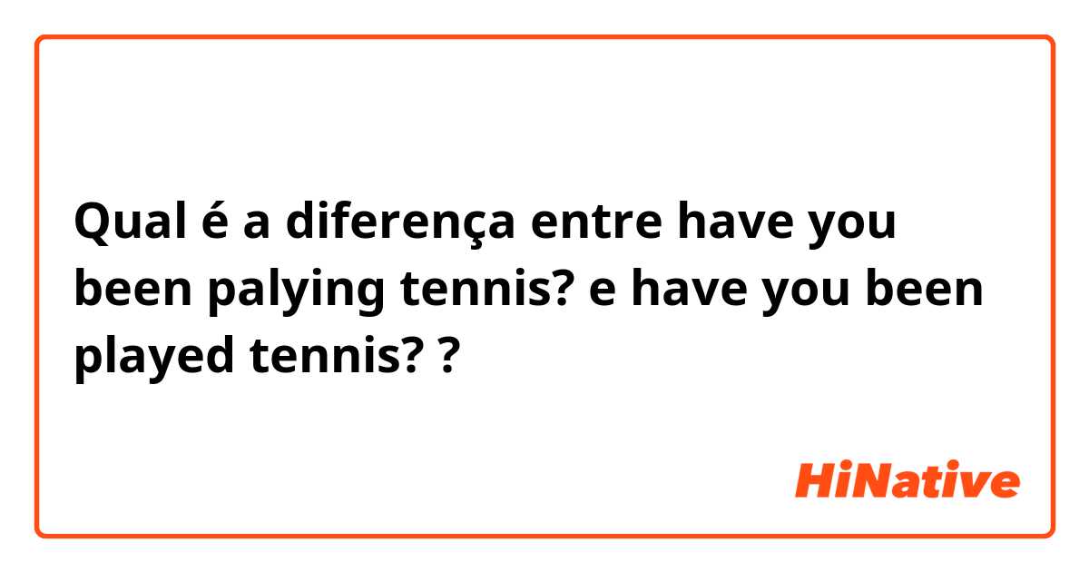Qual é a diferença entre have you been palying tennis? e have you been played tennis? ?