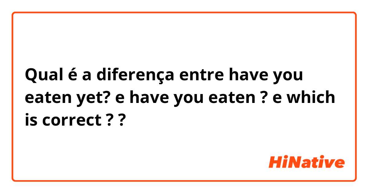 Qual é a diferença entre have you eaten yet? e have you eaten ?  e which is correct ?  ?