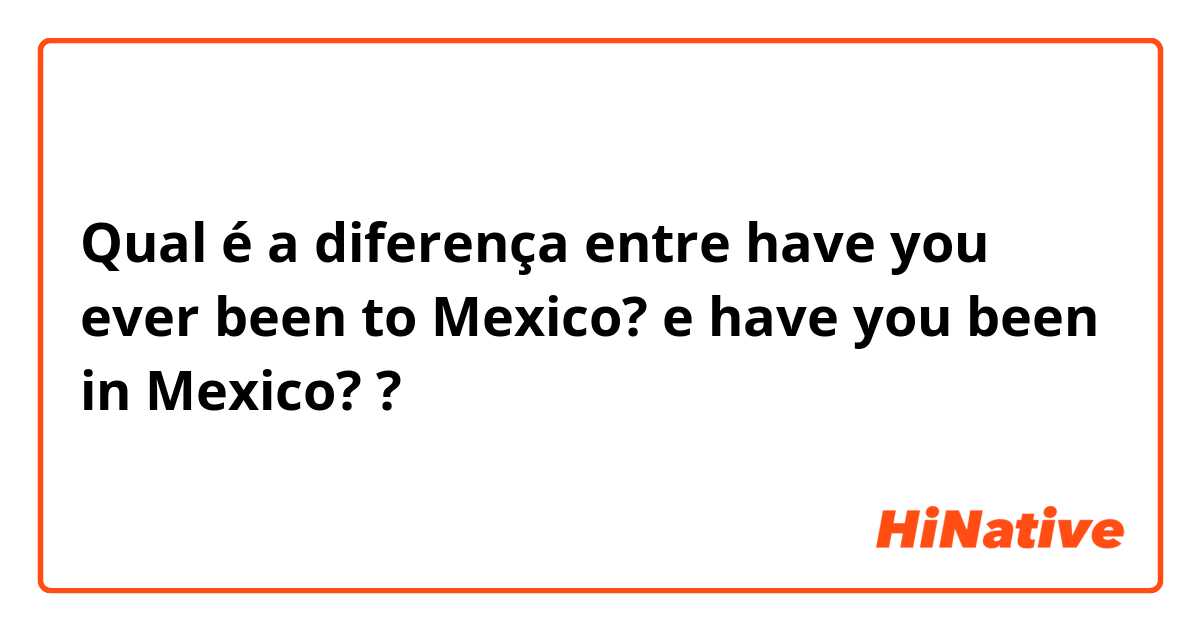 Qual é a diferença entre have you ever been to Mexico? e have you been in Mexico? ?