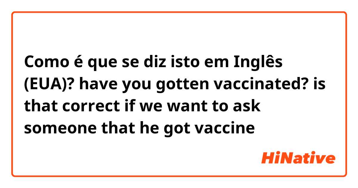 Como é que se diz isto em Inglês (EUA)? have you gotten vaccinated?  is that correct if we want to ask someone that he got vaccine 
