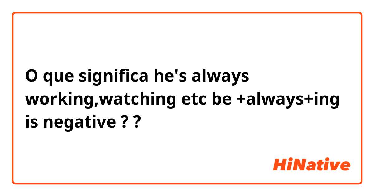 O que significa he's always working,watching etc be +always+ing is negative ??