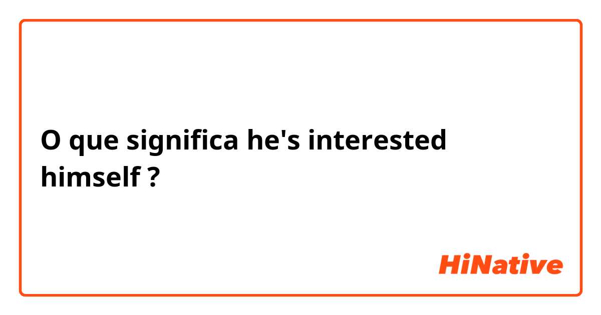 O que significa he's interested himself?