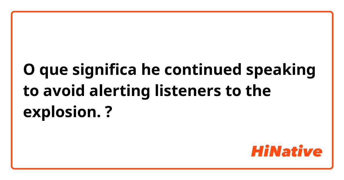 O que significa he continued speaking to avoid alerting listeners to the explosion. ?