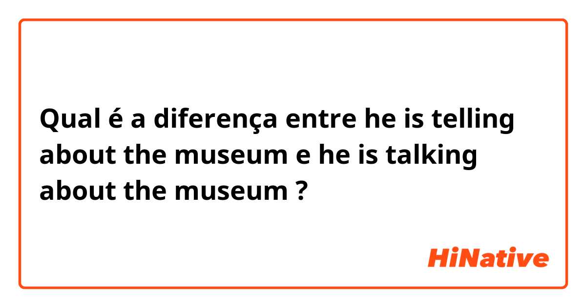 Qual é a diferença entre he is telling about the museum  e he is talking about the museum  ?