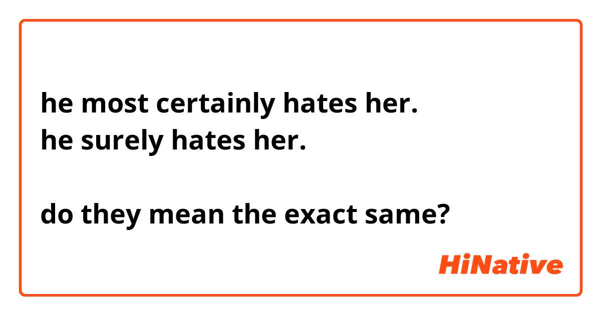 he most certainly hates her.
he surely hates her.

do they mean the exact same?